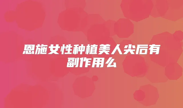 恩施女性种植美人尖后有副作用么