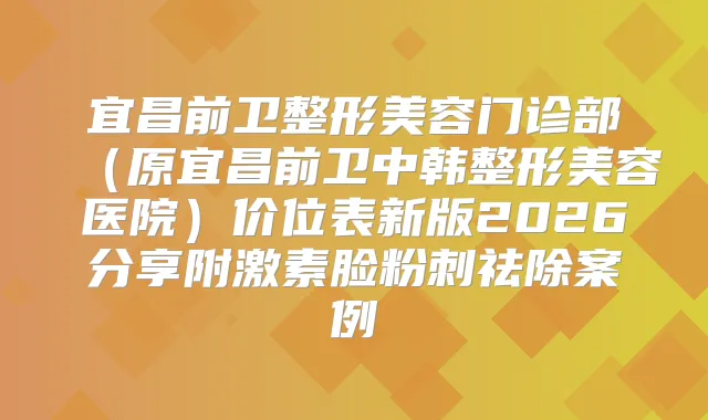 宜昌前卫整形美容门诊部（原宜昌前卫中韩整形美容医院）价位表新版2026分享附激素脸粉刺祛除案例
