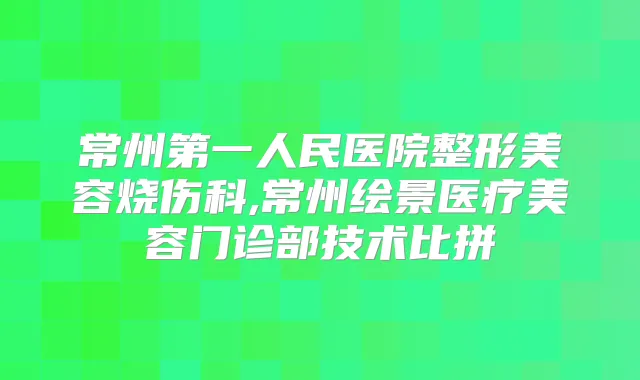 常州第一人民医院整形美容烧伤科,常州绘景医疗美容门诊部技术比拼
