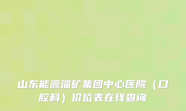 山东能源淄矿集团中心医院（口腔科）价位表在线查询