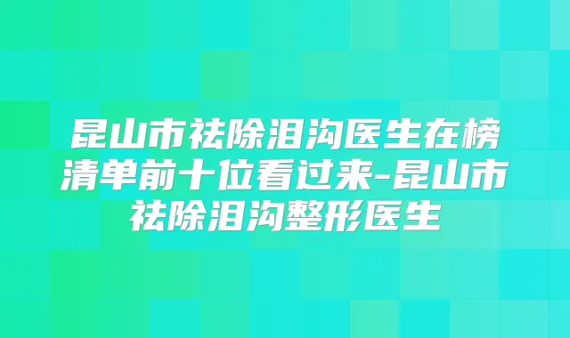 昆山市祛除泪沟医生在榜清单前十位看过来-昆山市祛除泪沟整形医生