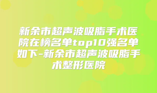 新余市超声波吸脂手术医院在榜名单top10强名单如下-新余市超声波吸脂手术整形医院
