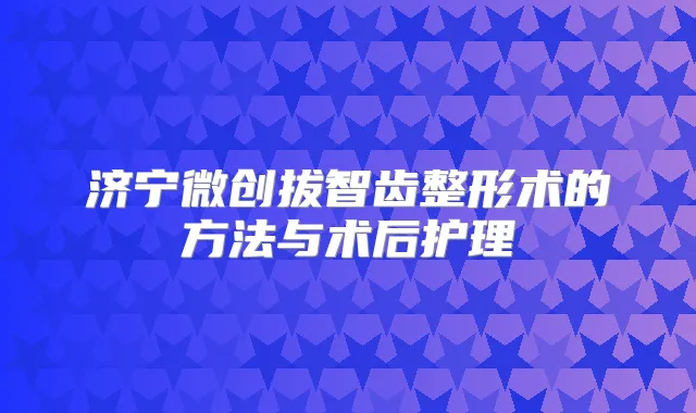 济宁微创拔智齿整形术的方法与术后护理