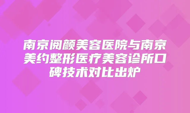 南京阅颜美容医院与南京美约整形医疗美容诊所口碑技术对比出炉