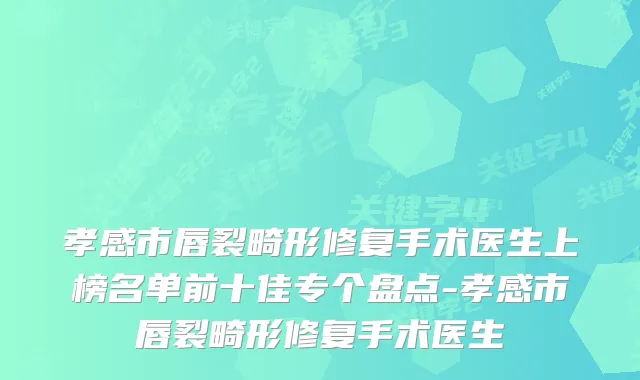 孝感市唇裂畸形修复手术医生上榜名单前十佳专个盘点-孝感市唇裂畸形修复手术医生