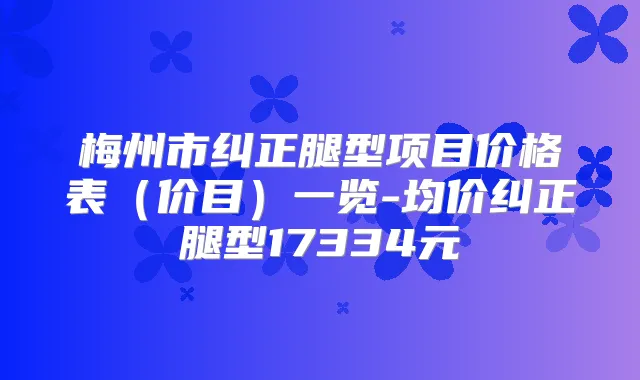 梅州市纠正腿型项目价格表（价目）一览-均价纠正腿型17334元