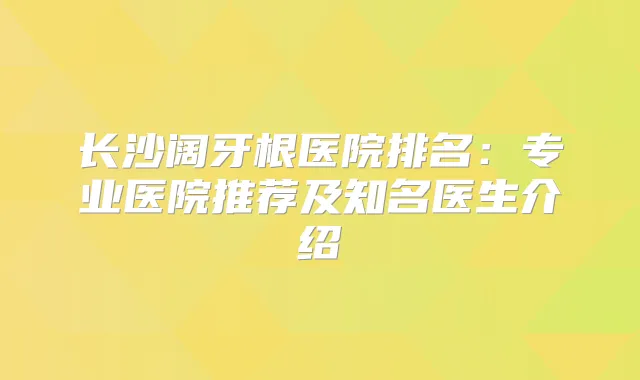 长沙阔牙根医院排名:专业医院推荐及知名医生介绍