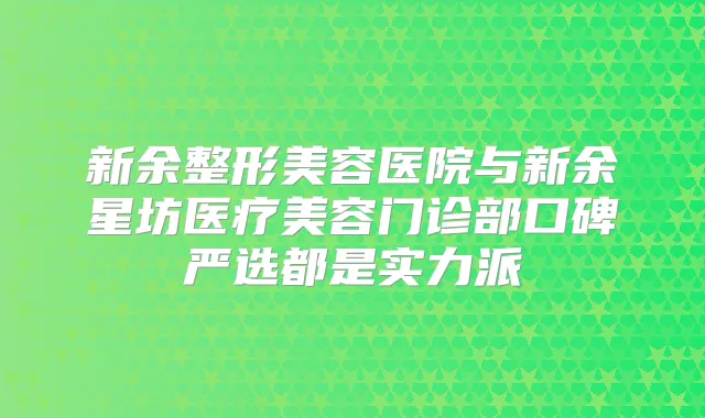 新余整形美容医院与新余星坊医疗美容门诊部口碑严选都是实力派
