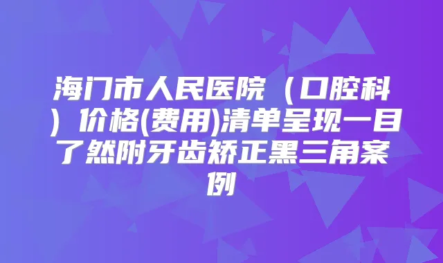 海门市人民医院（口腔科）价格(费用)清单呈现一目了然附牙齿矫正黑三角案例