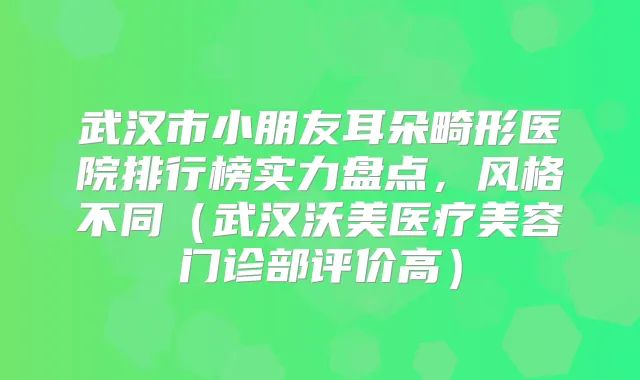 武汉市小朋友耳朵畸形医院排行榜实力盘点，风格不同（武汉沃美医疗美容门诊部评价高）
