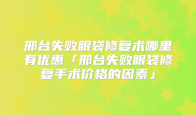 邢台失败眼袋修复术哪里有优惠「邢台失败眼袋修复手术价格的因素」