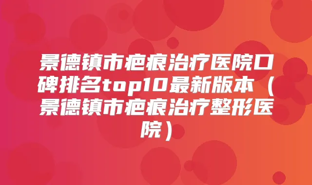 景德镇市疤痕医院口碑排名top10新版本（景德镇市疤痕整形医院）