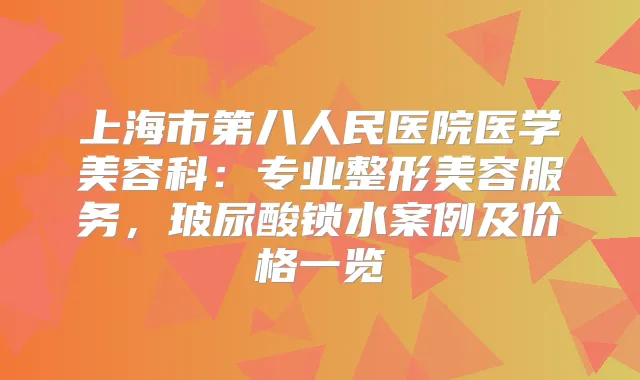 上海市第八人民医院医学美容科:专业整形美容服务,玻尿酸锁水案例及价格一览