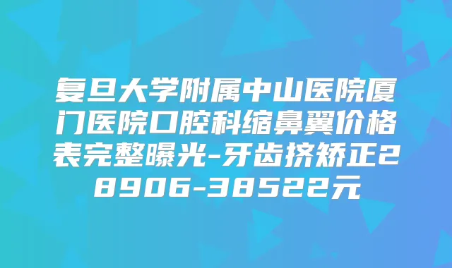 复旦大学附属中山医院厦门医院口腔科缩鼻翼价格表完整曝光-牙齿挤矫正28906-38522元