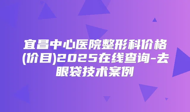 宜昌中心医院整形科价格(价目)2025在线查询-去眼袋技术案例