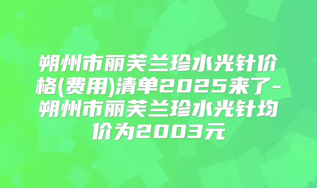 朔州市丽芙兰珍水光针价格(费用)清单2025来了-朔州市丽芙兰珍水光针均价为2003元