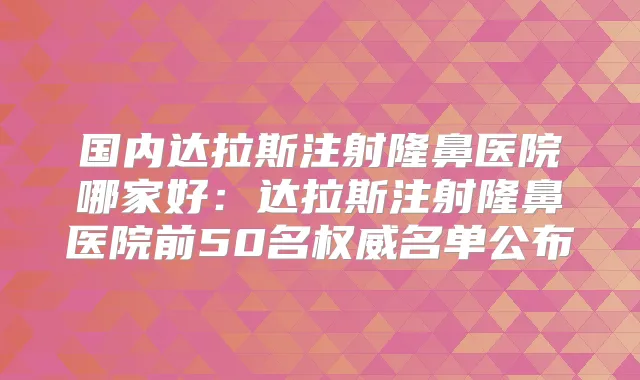国内达拉斯注射隆鼻医院哪家好:达拉斯注射隆鼻医院前50名名单公布