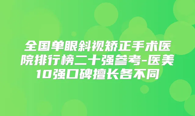 全国单眼斜视矫正手术医院排行榜二十强参考-医美10强口碑擅长各不同