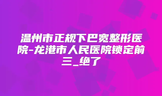 温州市正规下巴宽整形医院-龙港市人民医院锁定前三_绝了