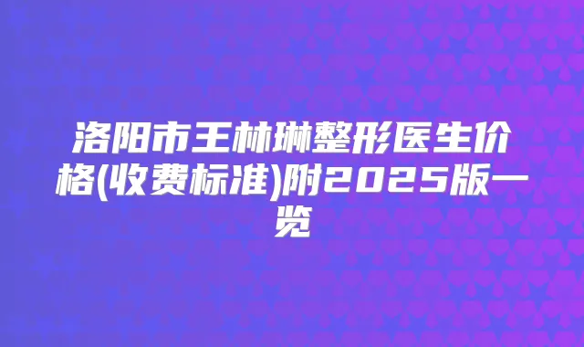 洛阳市王林琳整形医生价格(收费标准)附2025版一览