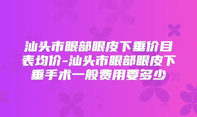汕头市眼部眼皮下垂价目表均价-汕头市眼部眼皮下垂手术一般费用要多少