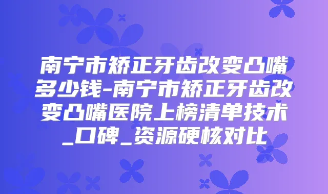 南宁市矫正牙齿改变凸嘴多少钱-南宁市矫正牙齿改变凸嘴医院上榜清单技术_口碑_资源硬核对比
