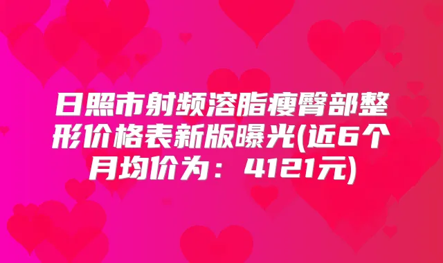 日照市射频溶脂瘦臀部整形价格表新版曝光(近6个月均价为：4121元)