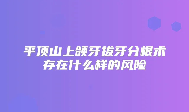平顶山上颌牙拔牙分根术存在什么样的风险