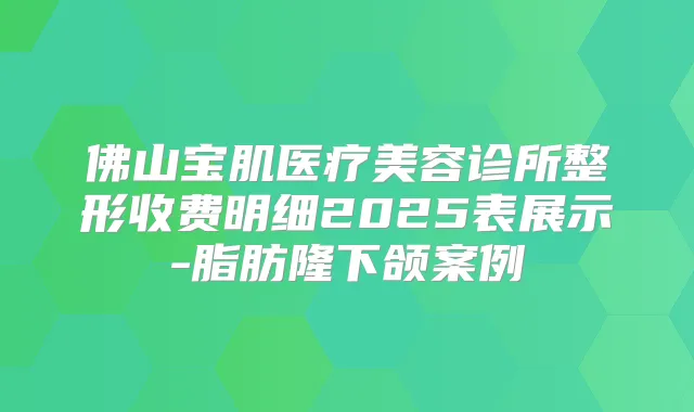 佛山宝肌医疗美容诊所整形收费明细2025表展示-脂肪隆下颌案例