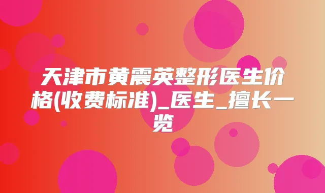 天津市黄震英整形医生价格(收费标准)_医生_擅长一览