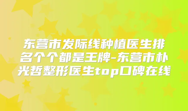 东营市发际线种植医生排名个个都是王牌-东营市朴光哲整形医生top口碑在线