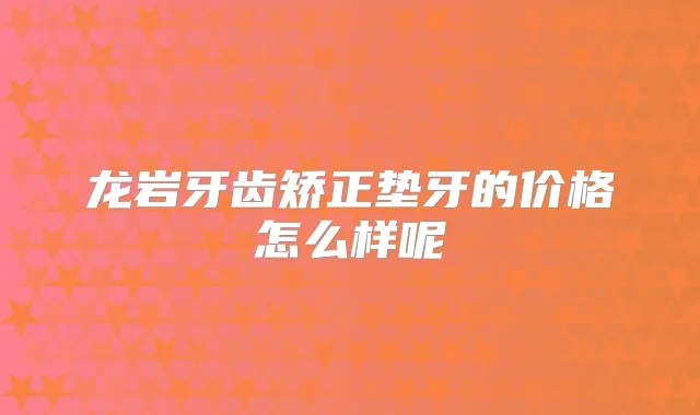 龙岩牙齿矫正垫牙的价格怎么样呢