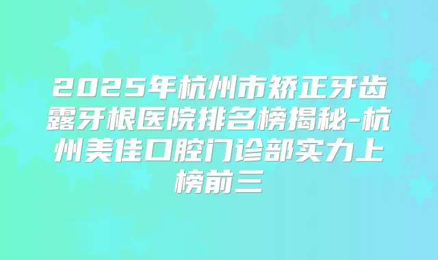 2025年杭州市矫正牙齿露牙根医院排名榜揭秘-杭州美佳口腔门诊部实力上榜前三