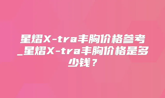星熠X-tra丰胸价格参考_星熠X-tra丰胸价格是多少钱？