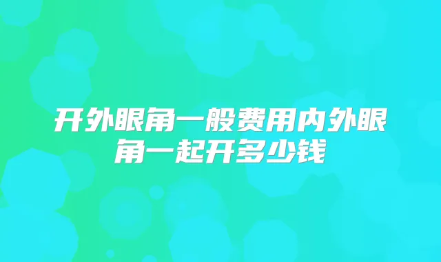 开外眼角一般费用内外眼角一起开多少钱