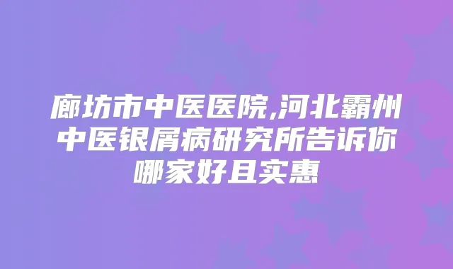 廊坊市中医医院,河北霸州中医银屑病研究所告诉你哪家好且实惠