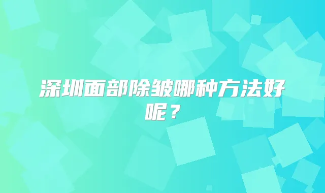 深圳面部除皱哪种方法好呢?