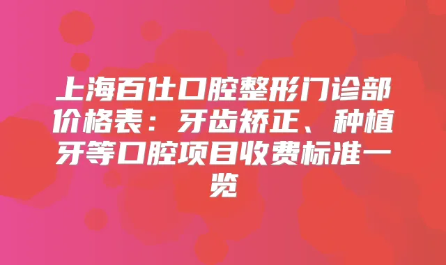 上海百仕口腔整形门诊部价格表：牙齿矫正、种植牙等口腔项目收费标准一览