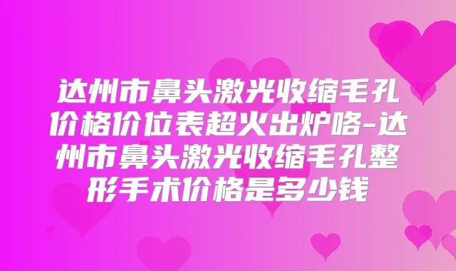 达州市鼻头激光收缩毛孔价格价位表超火出炉咯-达州市鼻头激光收缩毛孔整形手术价格是多少钱