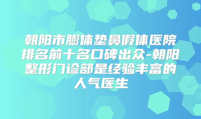 朝阳市膨体垫鼻假体医院排名前十名口碑出众-朝阳整形门诊部是经验丰富的人气医生