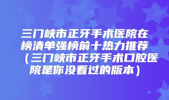 三门峡市正牙手术医院在榜清单强榜前十热力推荐（三门峡市正牙手术口腔医院是你没看过的版本）