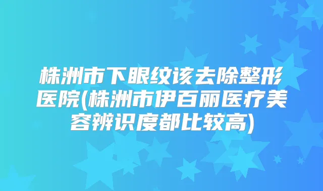 株洲市下眼纹该去除整形医院(株洲市伊百丽医疗美容辨识度都比较高)