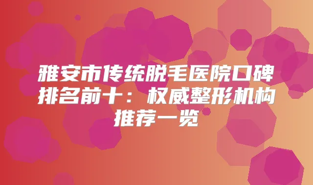 雅安市传统脱毛医院口碑排名前十：整形机构推荐一览