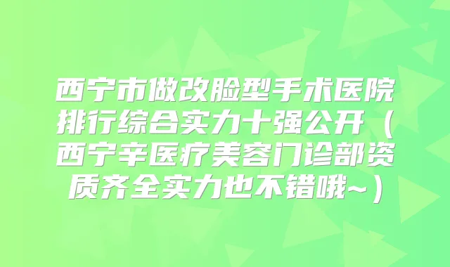 西宁市做改脸型手术医院排行综合实力十强公开（西宁辛医疗美容门诊部资质齐全实力也不错哦~）