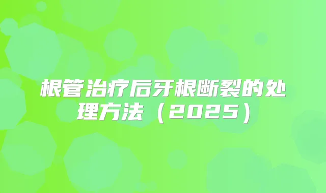 根管后牙根断裂的处理方法(2025)