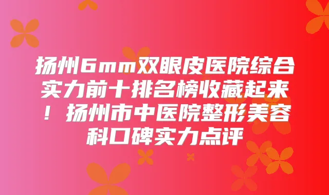 扬州6mm双眼皮医院综合实力前十排名榜收藏起来！扬州市中医院整形美容科口碑实力点评