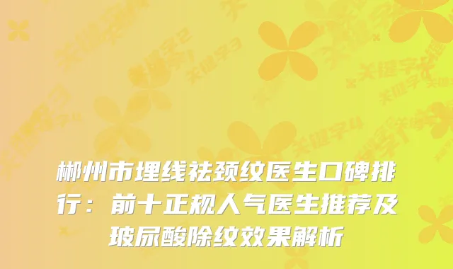 郴州市埋线祛颈纹医生口碑排行：前十正规人气医生推荐及玻尿酸除纹效果解析
