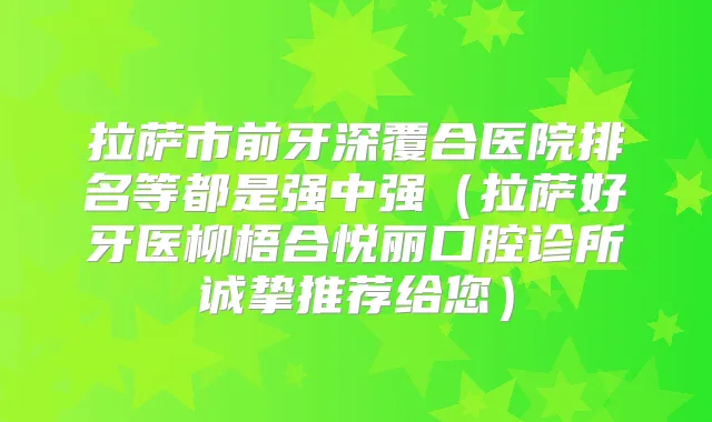 拉萨市前牙深覆合医院排名等都是强中强（拉萨好牙医柳梧合悦丽口腔诊所诚挚推荐给您）