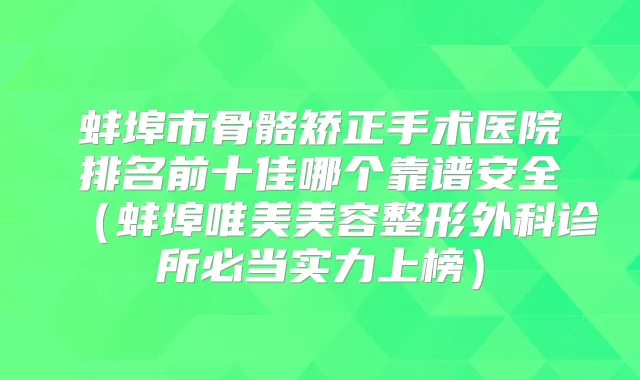 蚌埠市骨骼矫正手术医院排名前十佳哪个靠谱安全（蚌埠唯美美容整形外科诊所必当实力上榜）