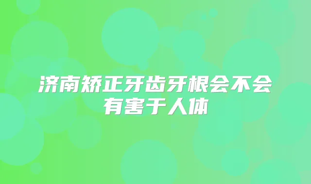 济南矫正牙齿牙根会不会有害于人体